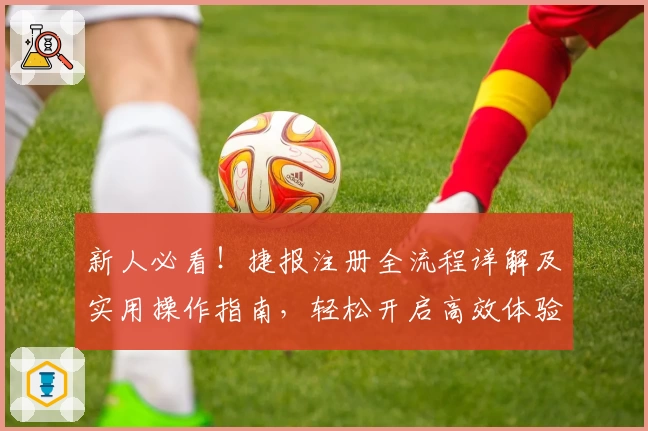 新人必看！捷报注册全流程详解及实用操作指南，轻松开启高效体验