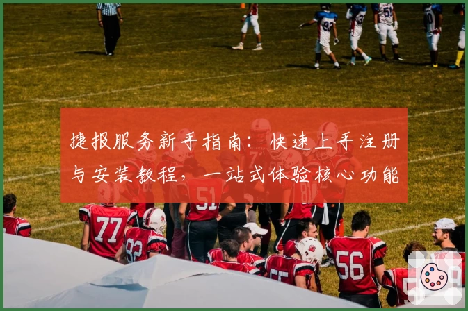 捷报服务新手指南:快速上手注册与安装教程,一站式体验核心功能亮点