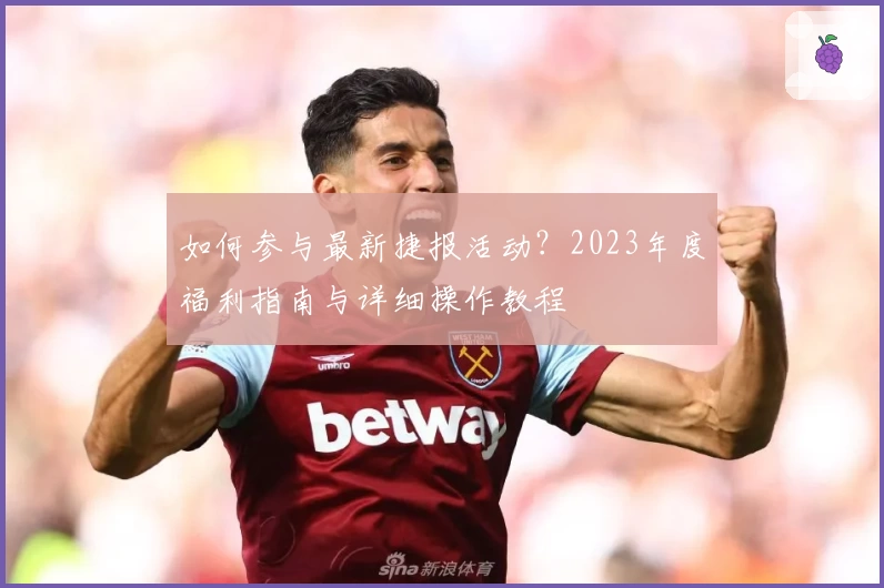 如何参与最新捷报活动？2023年度福利指南与详细操作教程