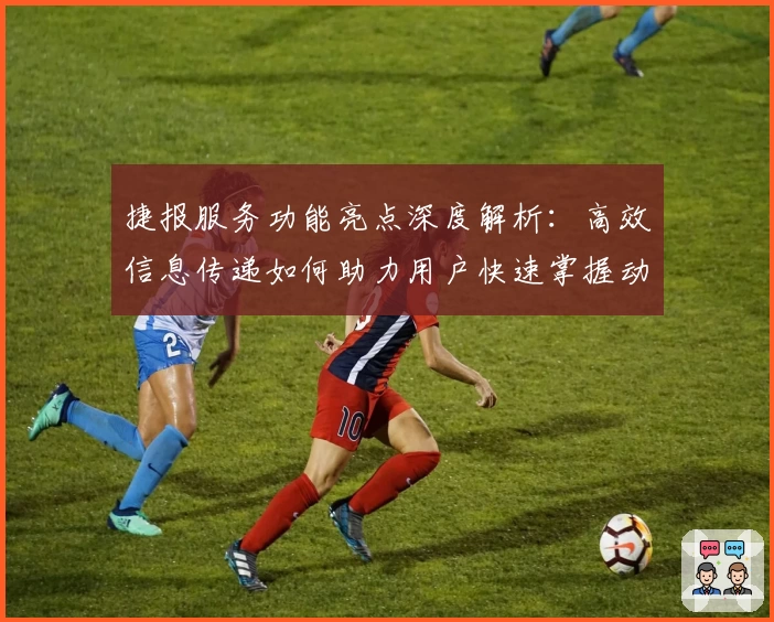 捷报服务功能亮点深度解析：高效信息传递如何助力用户快速掌握动态