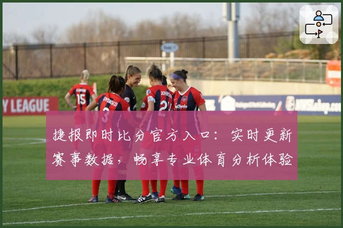 捷报即时比分官方入口：实时更新赛事数据，畅享专业体育分析体验