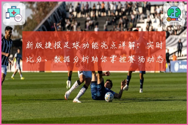新版捷报足球功能亮点详解：实时比分、数据分析助你掌控赛场动态