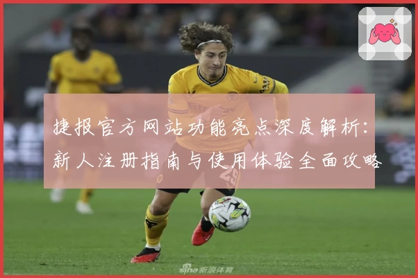 捷报官方网站功能亮点深度解析:新人注册指南与使用体验全面攻略