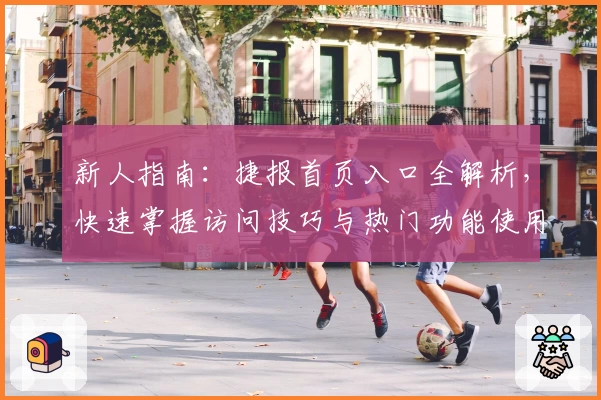 新人指南：捷报首页入口全解析，快速掌握访问技巧与热门功能使用经验