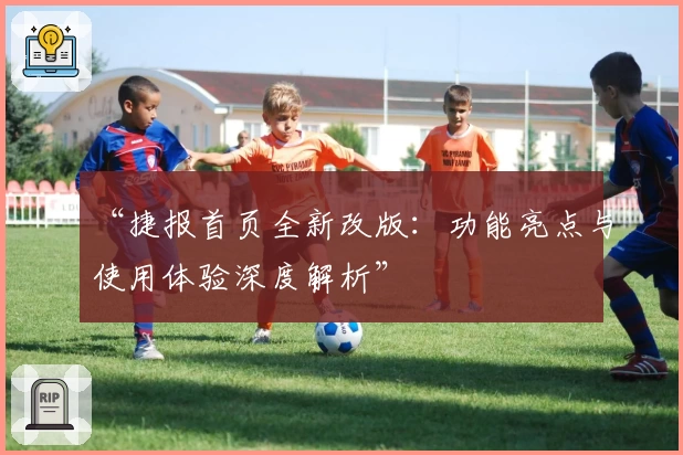 “捷报首页全新改版：功能亮点与使用体验深度解析”