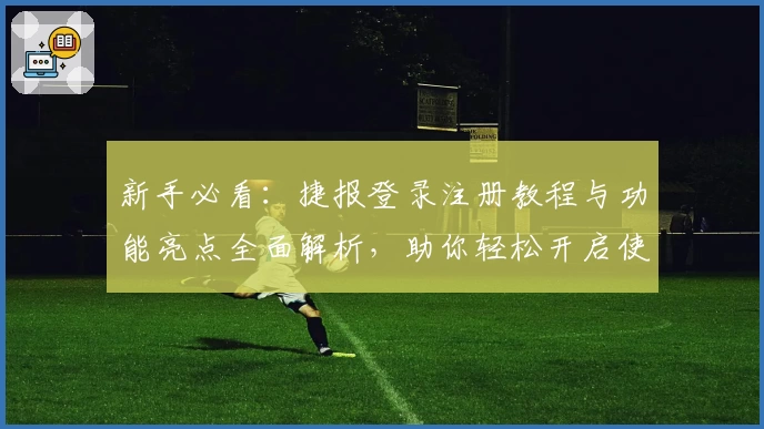 新手必看:捷报登录注册教程与功能亮点全面解析,助你轻松开启使用之旅