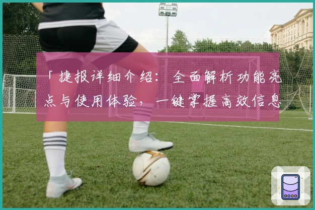 「捷报详细介绍：全面解析功能亮点与使用体验，一键掌握高效信息工具」