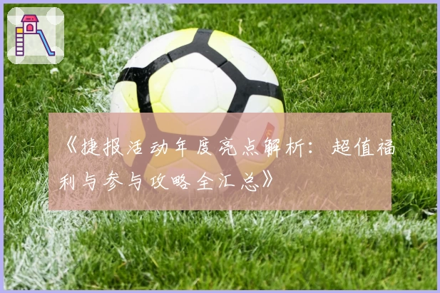 《捷报活动年度亮点解析:超值福利与参与攻略全汇总》