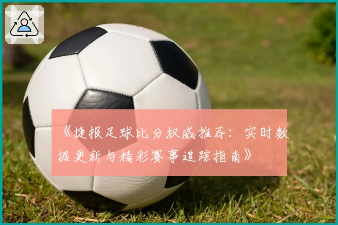 《捷报足球比分权威推荐：实时数据更新与精彩赛事追踪指南》